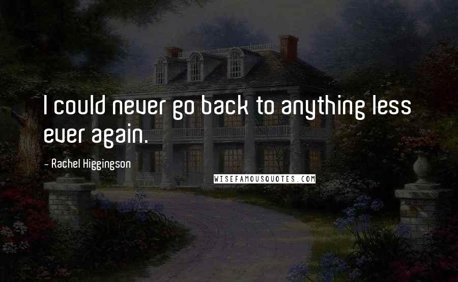 Rachel Higgingson Quotes: I could never go back to anything less ever again.