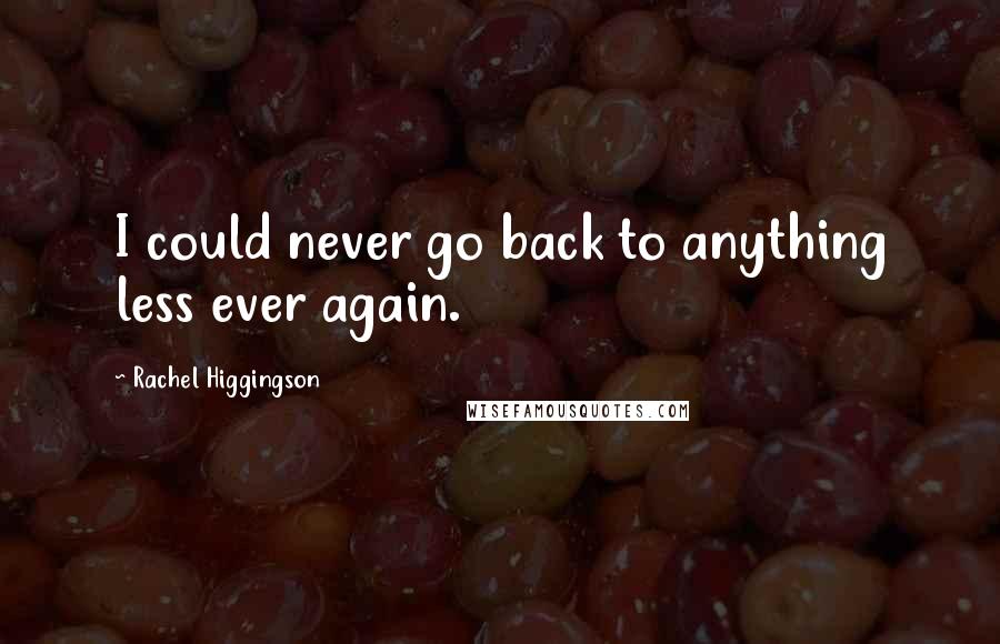 Rachel Higgingson Quotes: I could never go back to anything less ever again.