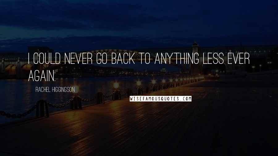 Rachel Higgingson Quotes: I could never go back to anything less ever again.