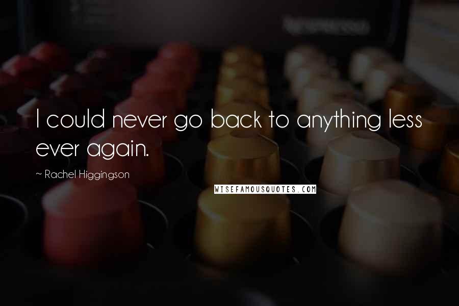 Rachel Higgingson Quotes: I could never go back to anything less ever again.