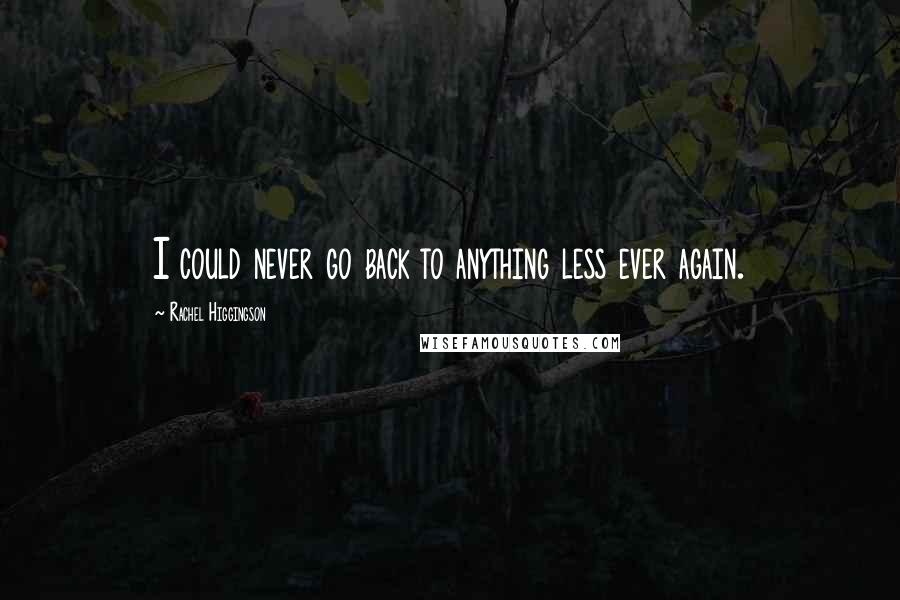 Rachel Higgingson Quotes: I could never go back to anything less ever again.