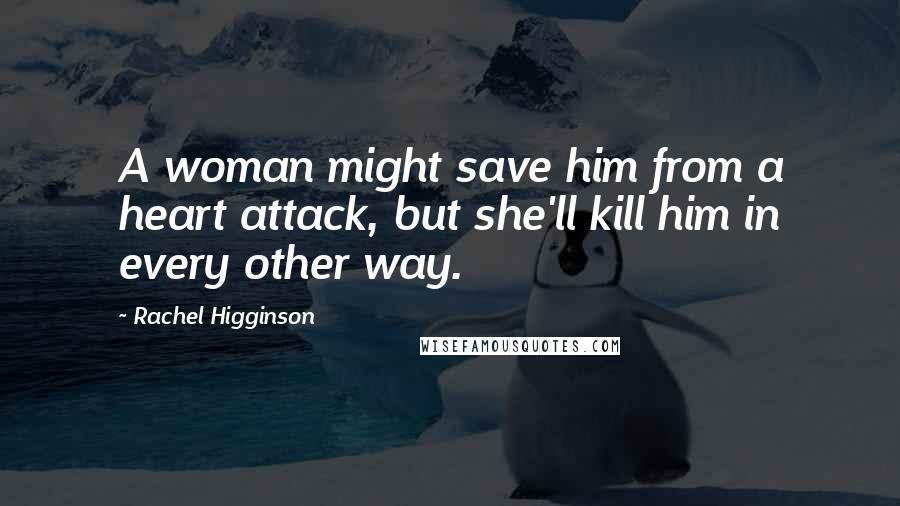 Rachel Higginson Quotes: A woman might save him from a heart attack, but she'll kill him in every other way.