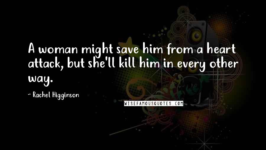 Rachel Higginson Quotes: A woman might save him from a heart attack, but she'll kill him in every other way.