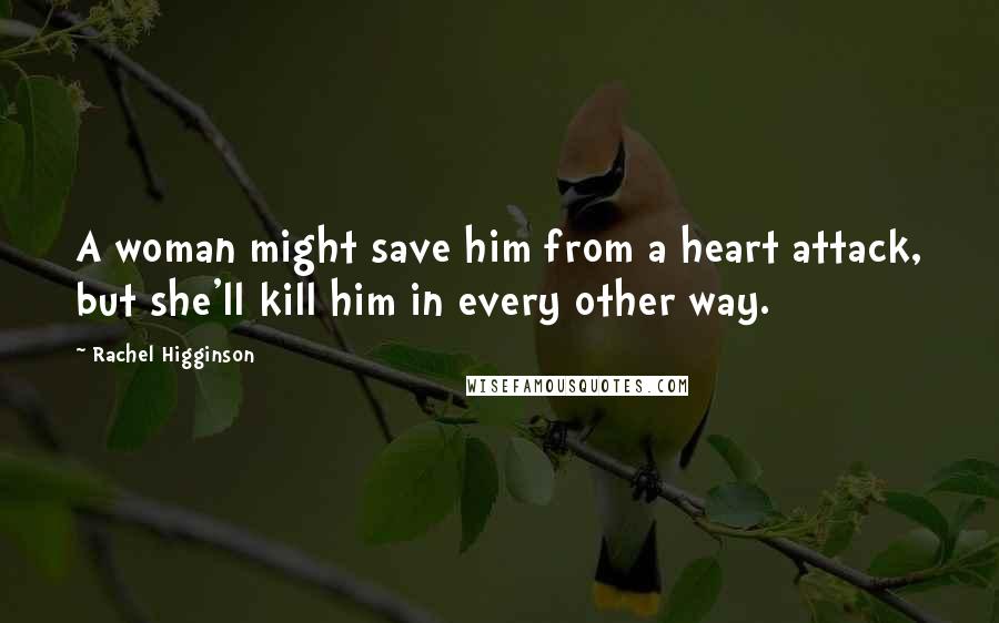 Rachel Higginson Quotes: A woman might save him from a heart attack, but she'll kill him in every other way.