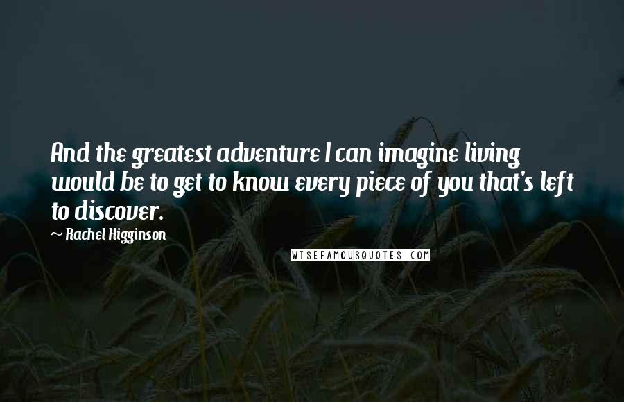 Rachel Higginson Quotes: And the greatest adventure I can imagine living would be to get to know every piece of you that's left to discover.