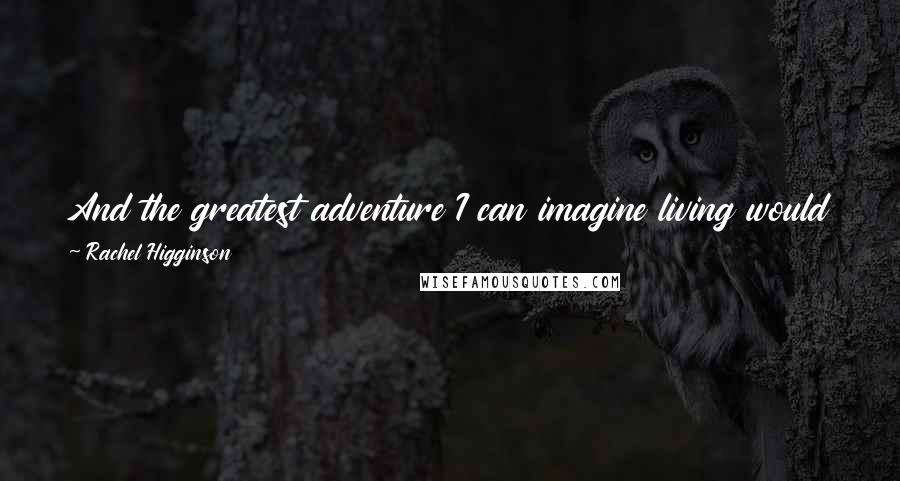 Rachel Higginson Quotes: And the greatest adventure I can imagine living would be to get to know every piece of you that's left to discover.