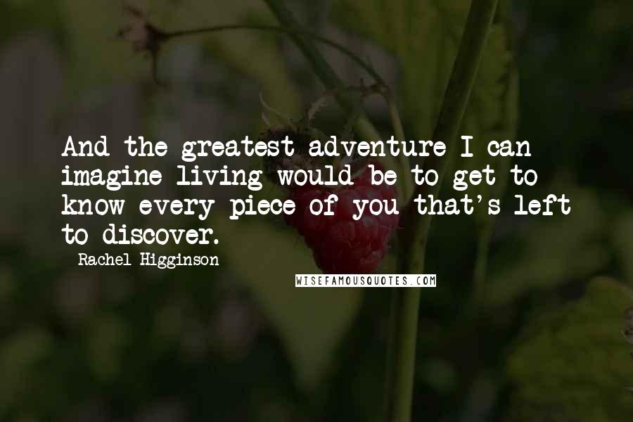 Rachel Higginson Quotes: And the greatest adventure I can imagine living would be to get to know every piece of you that's left to discover.