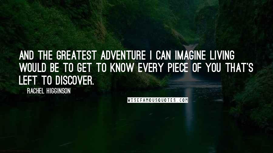 Rachel Higginson Quotes: And the greatest adventure I can imagine living would be to get to know every piece of you that's left to discover.