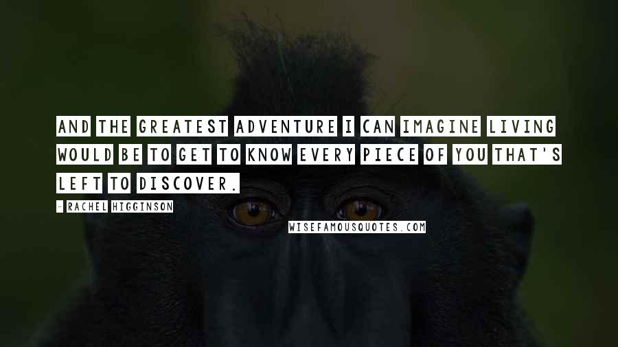 Rachel Higginson Quotes: And the greatest adventure I can imagine living would be to get to know every piece of you that's left to discover.