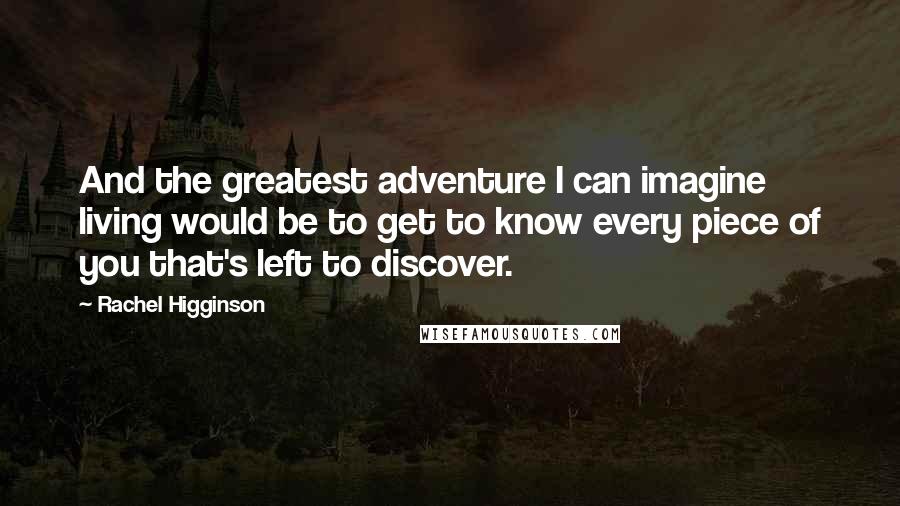Rachel Higginson Quotes: And the greatest adventure I can imagine living would be to get to know every piece of you that's left to discover.