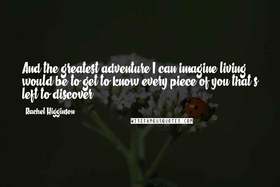 Rachel Higginson Quotes: And the greatest adventure I can imagine living would be to get to know every piece of you that's left to discover.