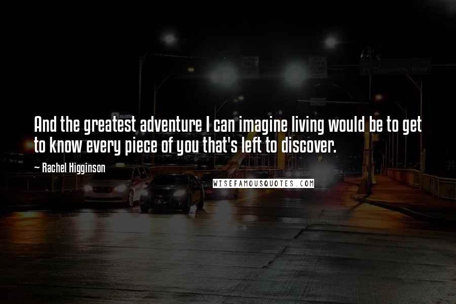 Rachel Higginson Quotes: And the greatest adventure I can imagine living would be to get to know every piece of you that's left to discover.