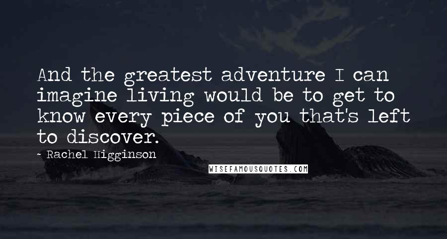 Rachel Higginson Quotes: And the greatest adventure I can imagine living would be to get to know every piece of you that's left to discover.