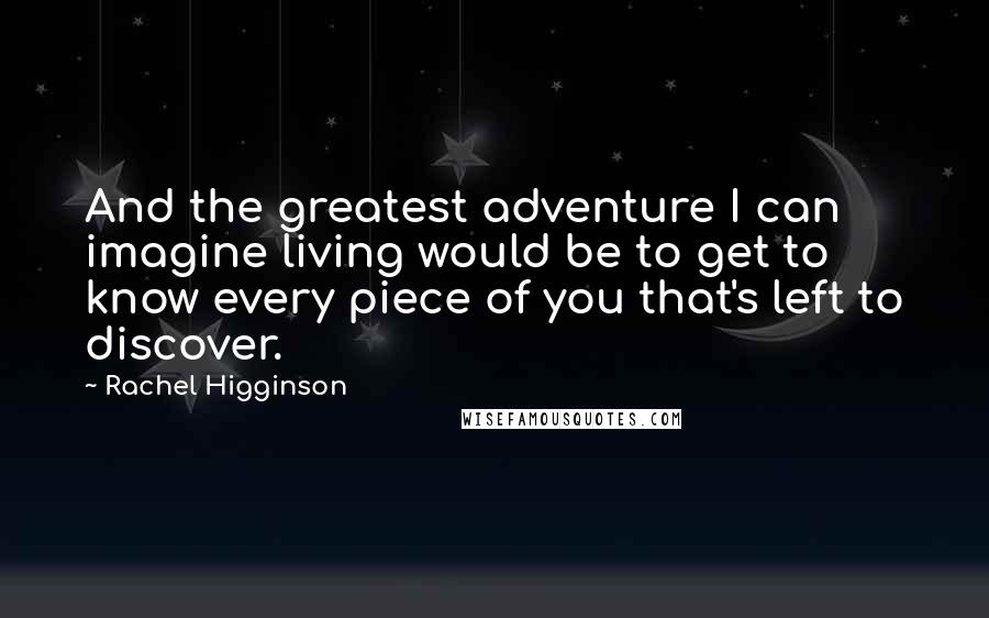 Rachel Higginson Quotes: And the greatest adventure I can imagine living would be to get to know every piece of you that's left to discover.