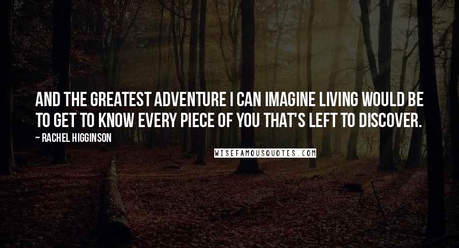 Rachel Higginson Quotes: And the greatest adventure I can imagine living would be to get to know every piece of you that's left to discover.