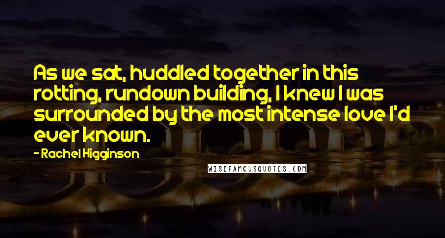 Rachel Higginson Quotes: As we sat, huddled together in this rotting, rundown building, I knew I was surrounded by the most intense love I'd ever known.