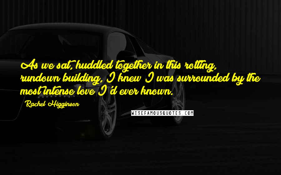 Rachel Higginson Quotes: As we sat, huddled together in this rotting, rundown building, I knew I was surrounded by the most intense love I'd ever known.