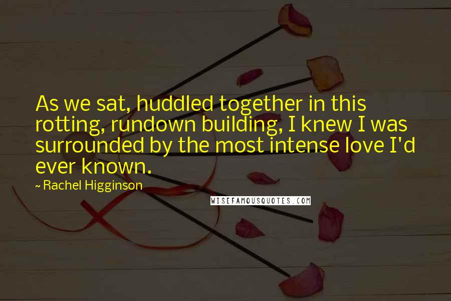 Rachel Higginson Quotes: As we sat, huddled together in this rotting, rundown building, I knew I was surrounded by the most intense love I'd ever known.