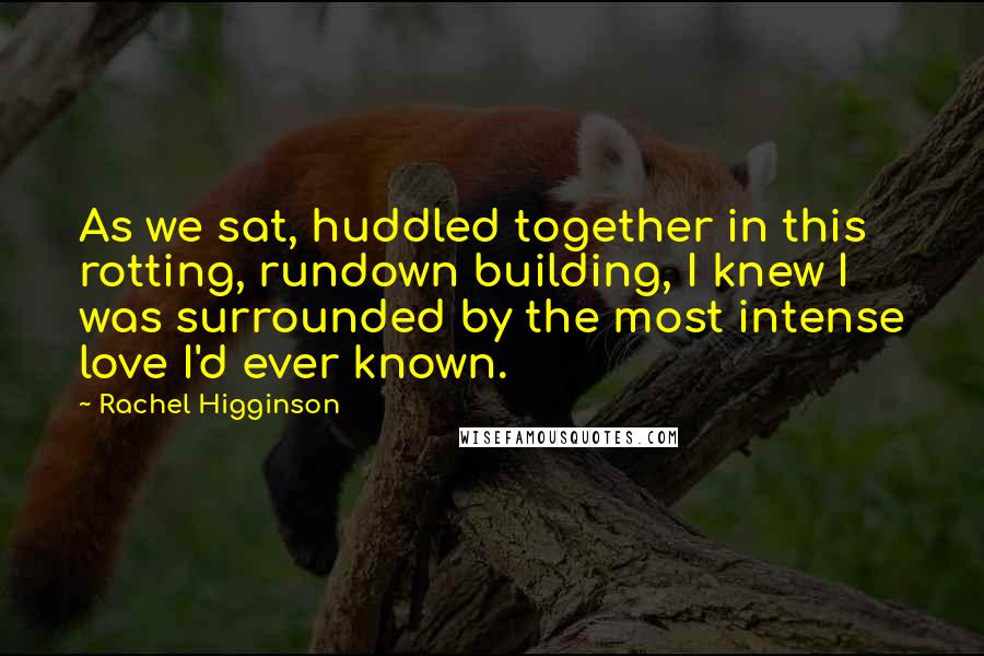 Rachel Higginson Quotes: As we sat, huddled together in this rotting, rundown building, I knew I was surrounded by the most intense love I'd ever known.