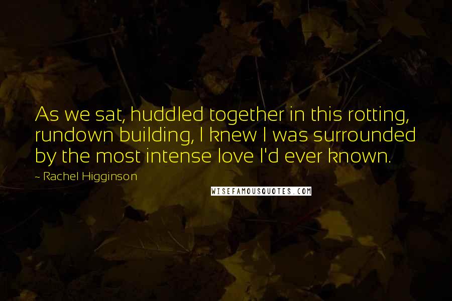 Rachel Higginson Quotes: As we sat, huddled together in this rotting, rundown building, I knew I was surrounded by the most intense love I'd ever known.