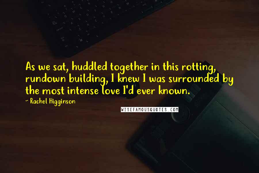 Rachel Higginson Quotes: As we sat, huddled together in this rotting, rundown building, I knew I was surrounded by the most intense love I'd ever known.