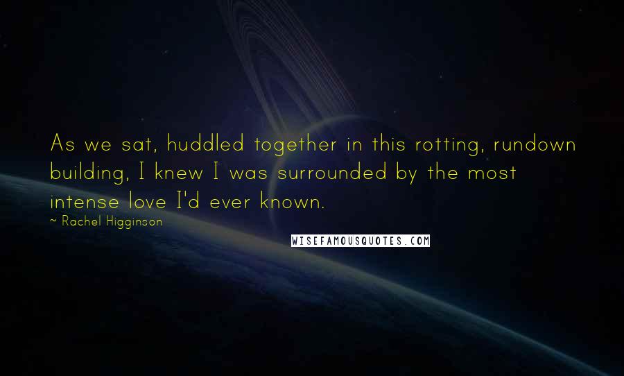 Rachel Higginson Quotes: As we sat, huddled together in this rotting, rundown building, I knew I was surrounded by the most intense love I'd ever known.