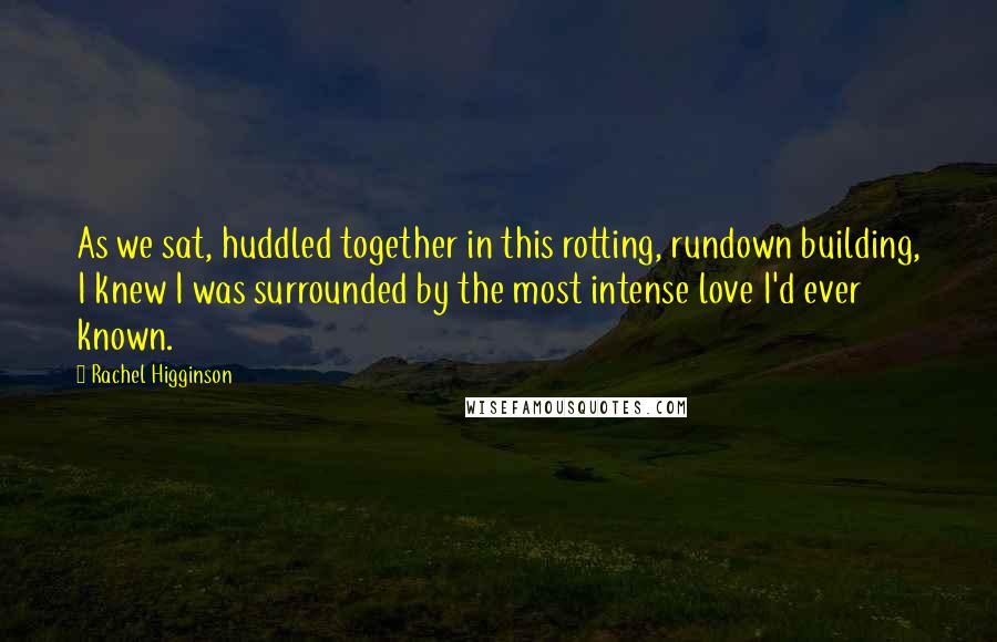 Rachel Higginson Quotes: As we sat, huddled together in this rotting, rundown building, I knew I was surrounded by the most intense love I'd ever known.