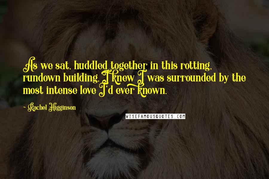 Rachel Higginson Quotes: As we sat, huddled together in this rotting, rundown building, I knew I was surrounded by the most intense love I'd ever known.