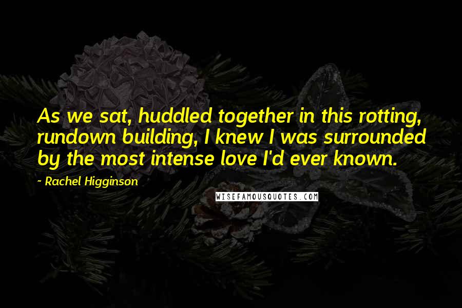 Rachel Higginson Quotes: As we sat, huddled together in this rotting, rundown building, I knew I was surrounded by the most intense love I'd ever known.