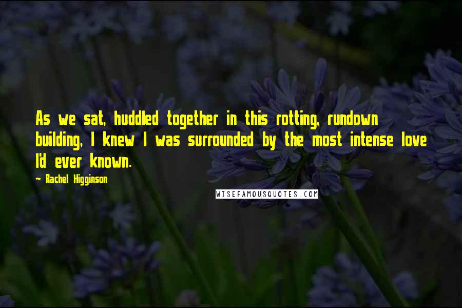 Rachel Higginson Quotes: As we sat, huddled together in this rotting, rundown building, I knew I was surrounded by the most intense love I'd ever known.