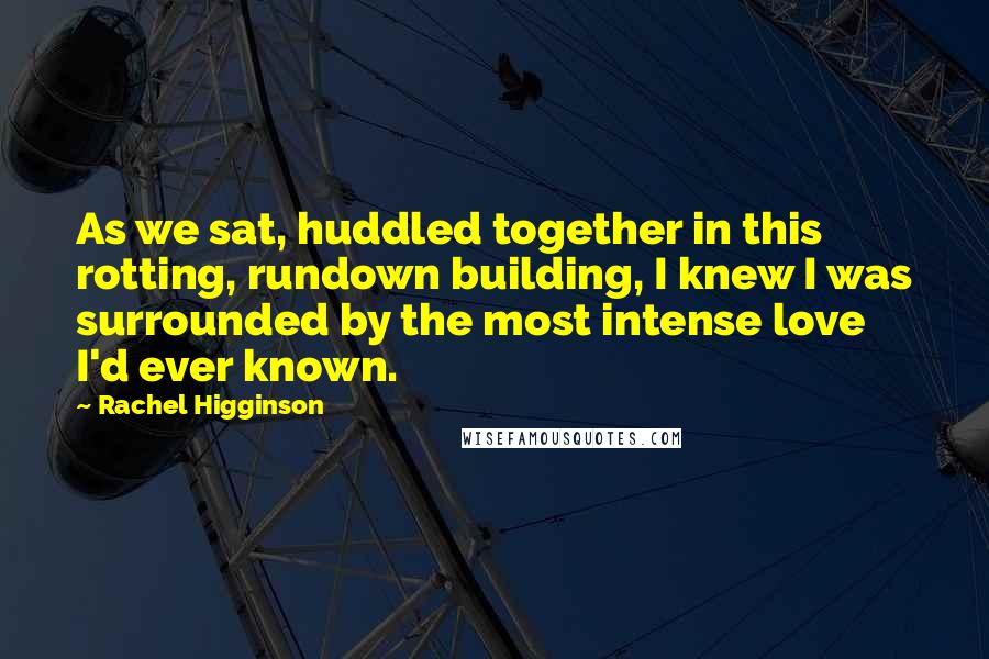 Rachel Higginson Quotes: As we sat, huddled together in this rotting, rundown building, I knew I was surrounded by the most intense love I'd ever known.