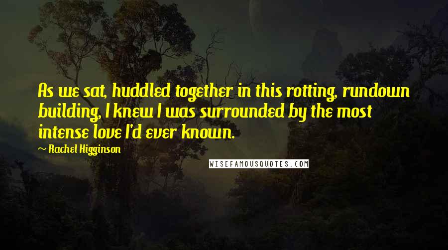 Rachel Higginson Quotes: As we sat, huddled together in this rotting, rundown building, I knew I was surrounded by the most intense love I'd ever known.