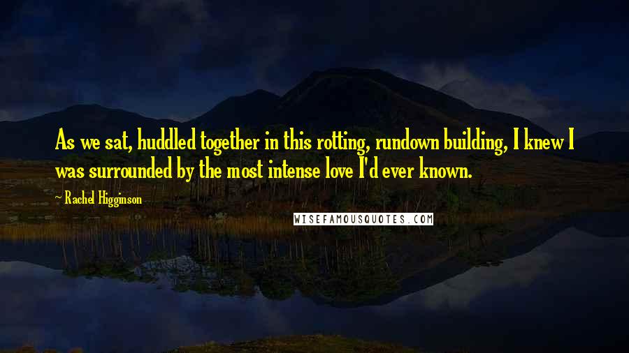 Rachel Higginson Quotes: As we sat, huddled together in this rotting, rundown building, I knew I was surrounded by the most intense love I'd ever known.