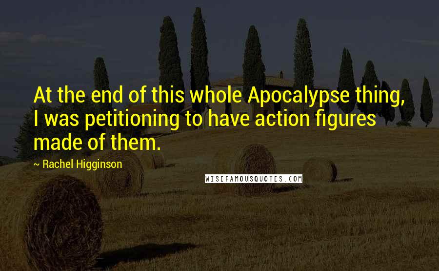Rachel Higginson Quotes: At the end of this whole Apocalypse thing, I was petitioning to have action figures made of them.