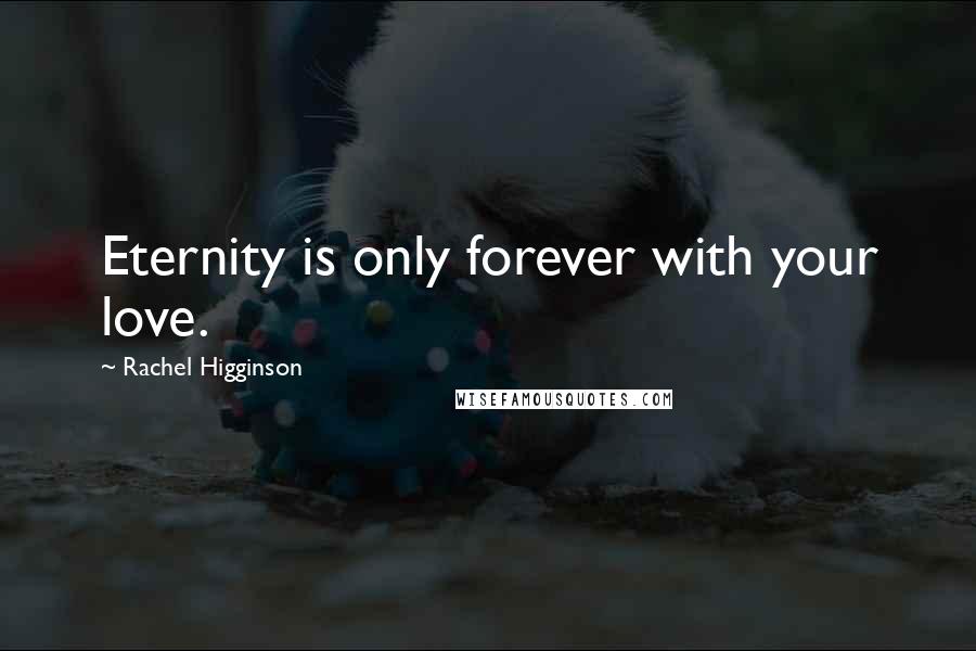 Rachel Higginson Quotes: Eternity is only forever with your love.
