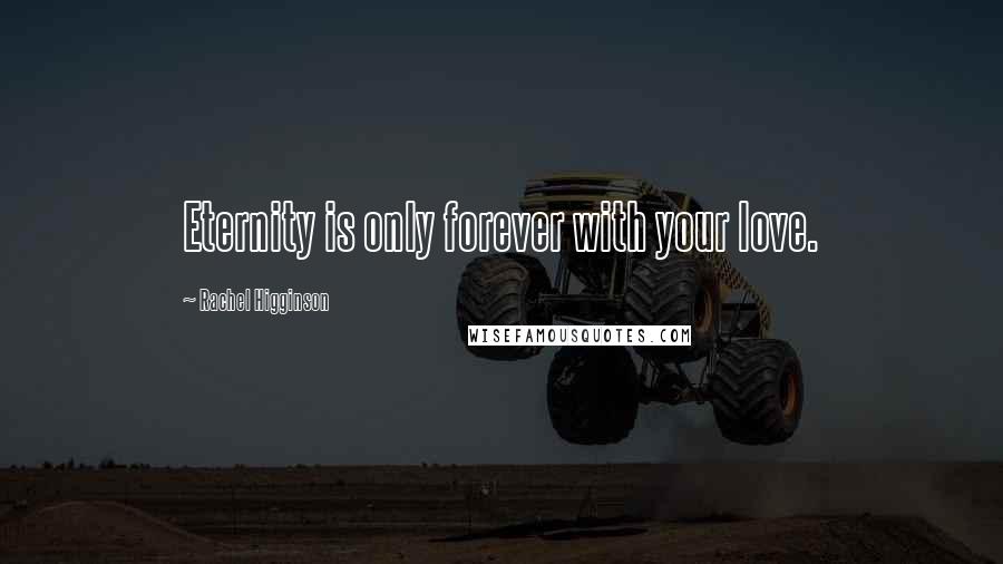 Rachel Higginson Quotes: Eternity is only forever with your love.
