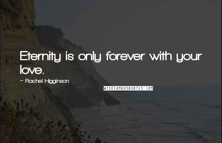 Rachel Higginson Quotes: Eternity is only forever with your love.