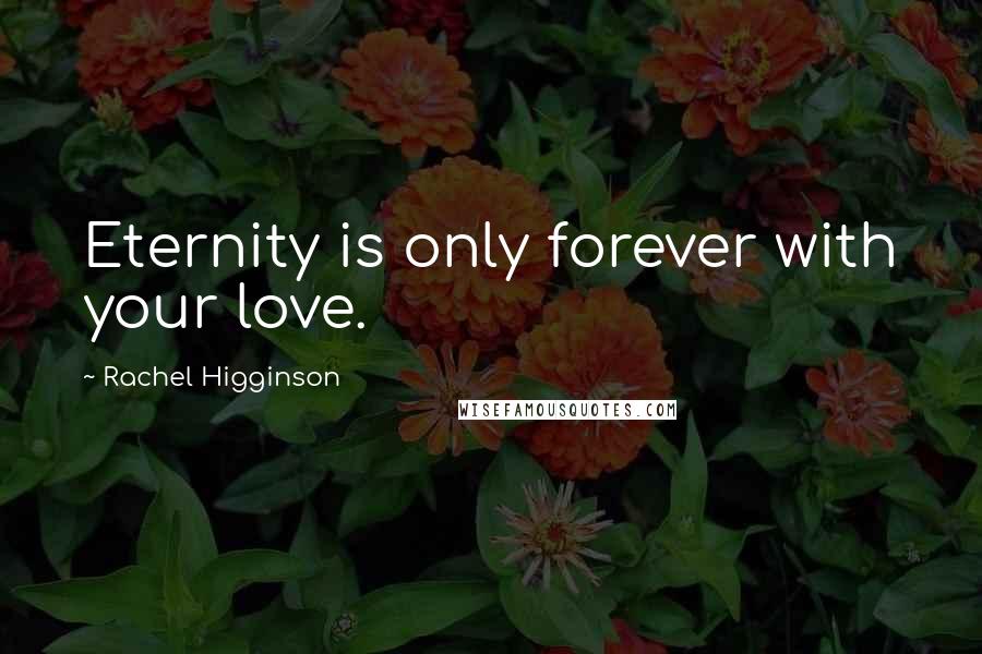 Rachel Higginson Quotes: Eternity is only forever with your love.