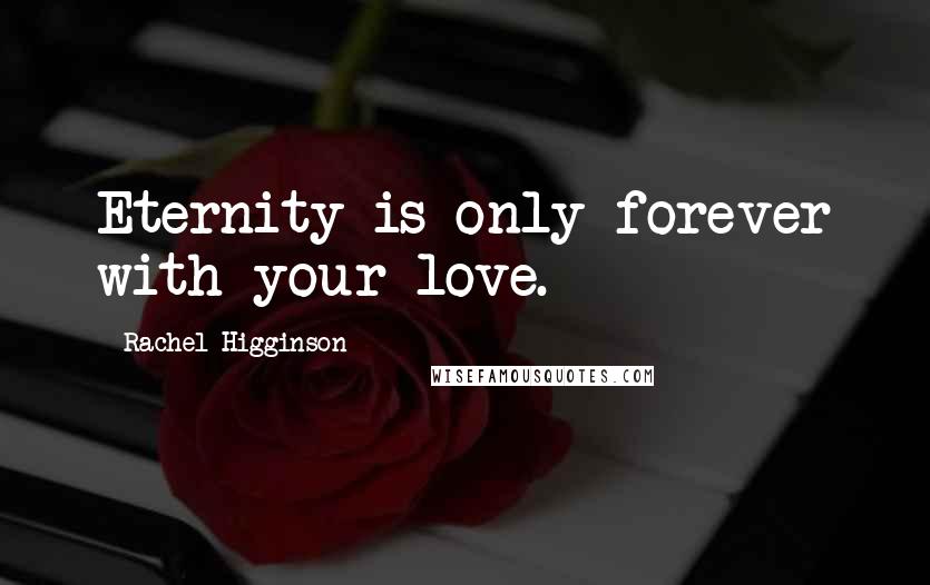 Rachel Higginson Quotes: Eternity is only forever with your love.