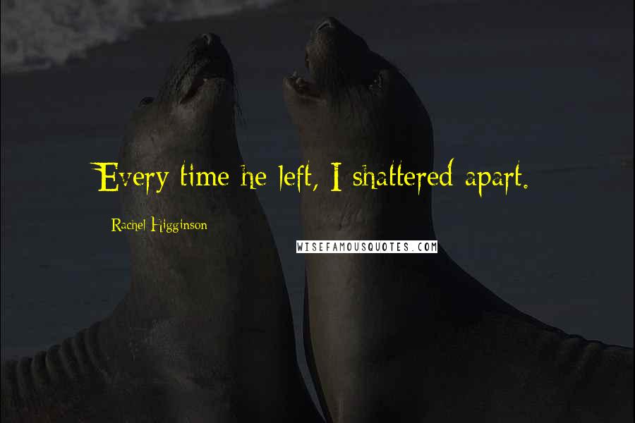 Rachel Higginson Quotes: Every time he left, I shattered apart.
