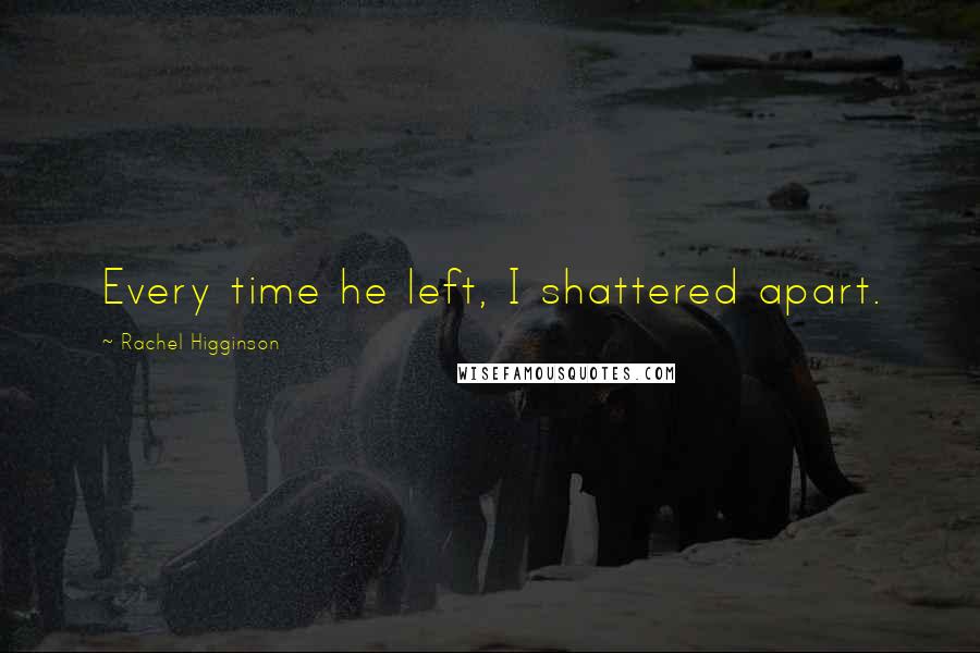 Rachel Higginson Quotes: Every time he left, I shattered apart.