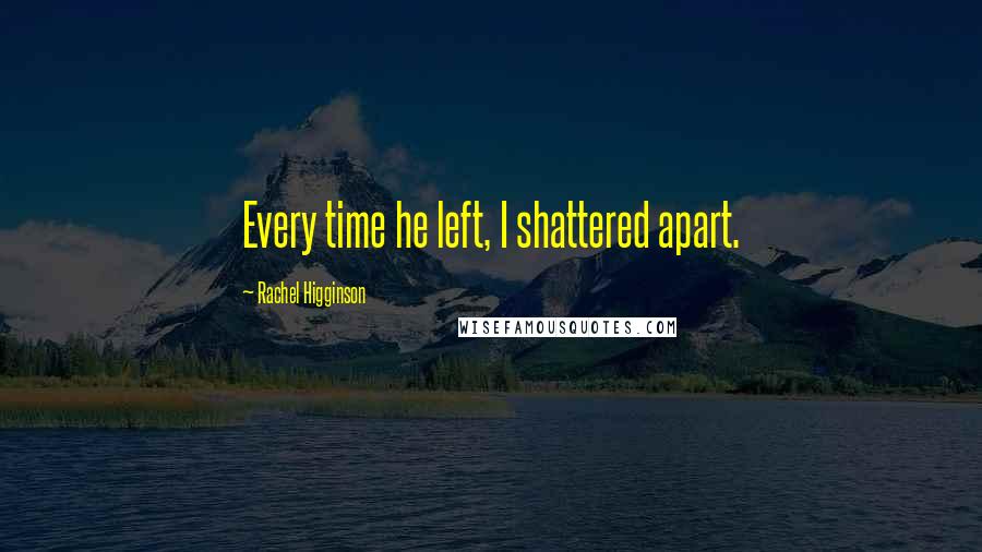 Rachel Higginson Quotes: Every time he left, I shattered apart.