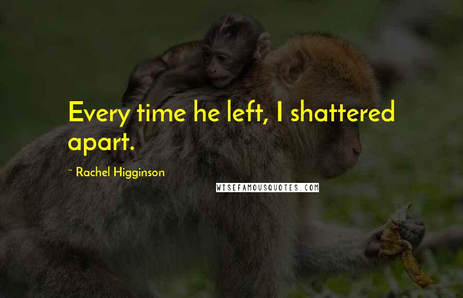 Rachel Higginson Quotes: Every time he left, I shattered apart.