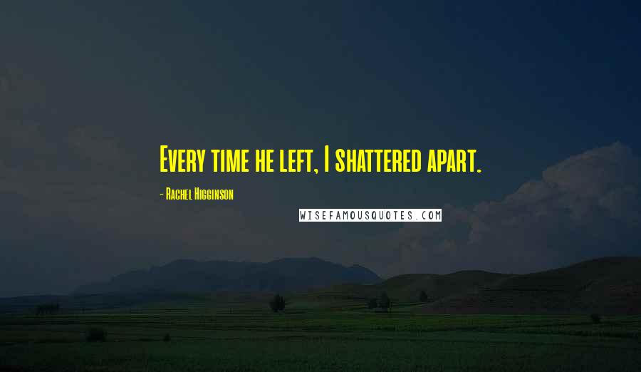 Rachel Higginson Quotes: Every time he left, I shattered apart.
