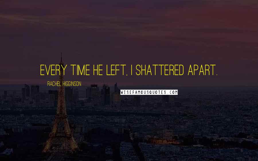 Rachel Higginson Quotes: Every time he left, I shattered apart.