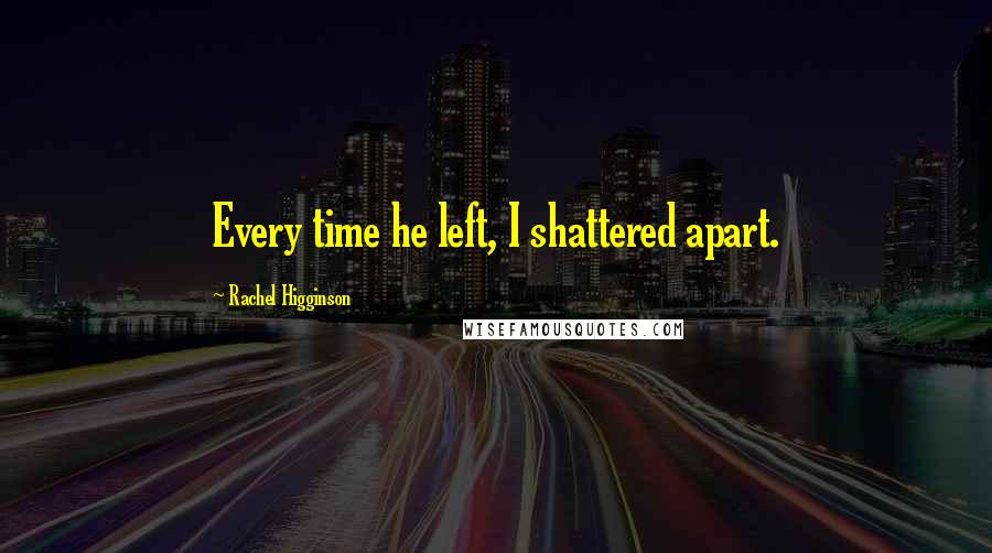 Rachel Higginson Quotes: Every time he left, I shattered apart.