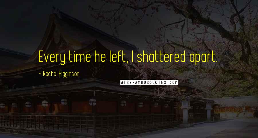 Rachel Higginson Quotes: Every time he left, I shattered apart.