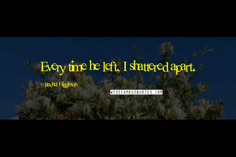Rachel Higginson Quotes: Every time he left, I shattered apart.