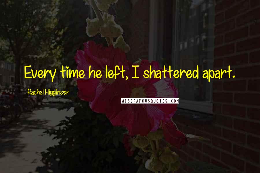 Rachel Higginson Quotes: Every time he left, I shattered apart.