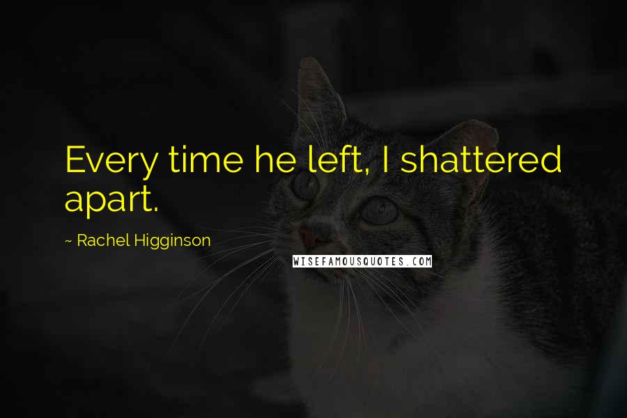 Rachel Higginson Quotes: Every time he left, I shattered apart.